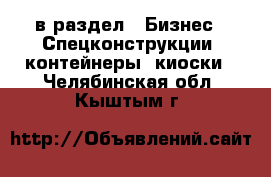  в раздел : Бизнес » Спецконструкции, контейнеры, киоски . Челябинская обл.,Кыштым г.